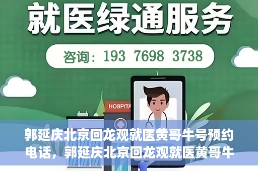郭延庆北京回龙观就医黄哥牛号预约电话，郭延庆北京回龙观就医黄哥牛号预约专线