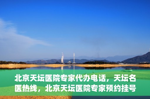 北京天坛医院专家代办电话，天坛名医热线，北京天坛医院专家预约挂号及代办电话服务解析