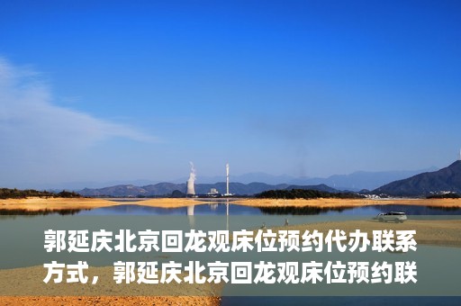 郭延庆北京回龙观床位预约代办联系方式，郭延庆北京回龙观床位预约联系方式及代办服务解析
