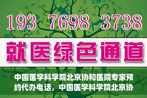 中国医学科学院北京协和医院专家预约代办电话，中国医学科学院北京协和医院专家预约咨询热线