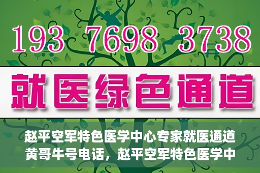 赵平空军特色医学中心专家就医通道黄哥牛号电话，赵平空军特色医学中心专家就医绿色通道，黄哥牛号联系电话揭秘