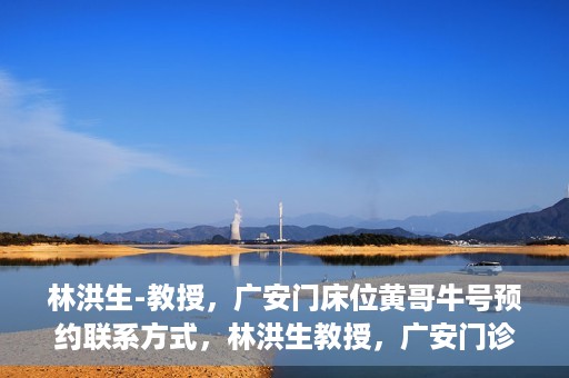 林洪生-教授，广安门床位黄哥牛号预约联系方式，林洪生教授，广安门诊预约联系方式及床位信息揭秘