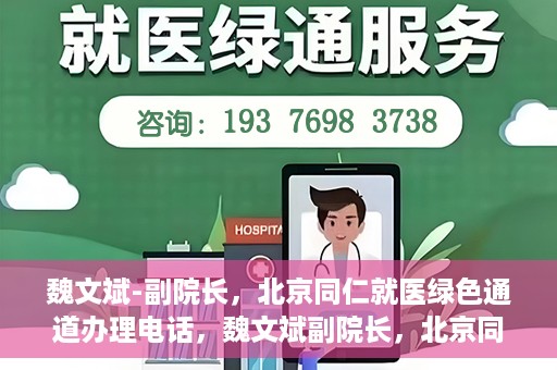 魏文斌-副院长，北京同仁就医绿色通道办理电话，魏文斌副院长，北京同仁就医绿色通道联系电话及办理指南