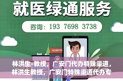 林洪生-教授，广安门代办特殊渠道，林洪生教授，广安门特殊渠道代办专家解读