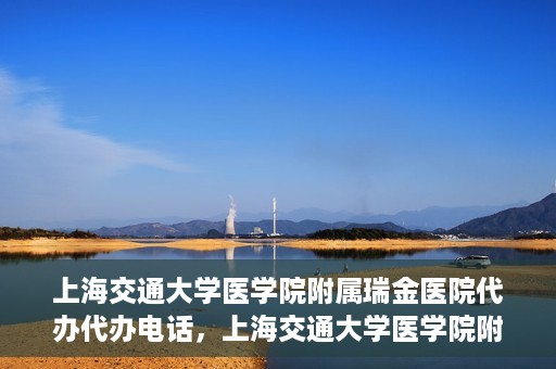 上海交通大学医学院附属瑞金医院代办代办电话，上海交通大学医学院附属瑞金医院代办服务热线