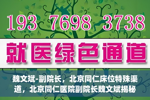 魏文斌-副院长，北京同仁床位特殊渠道，北京同仁医院副院长魏文斌揭秘床位特殊渠道管理之道