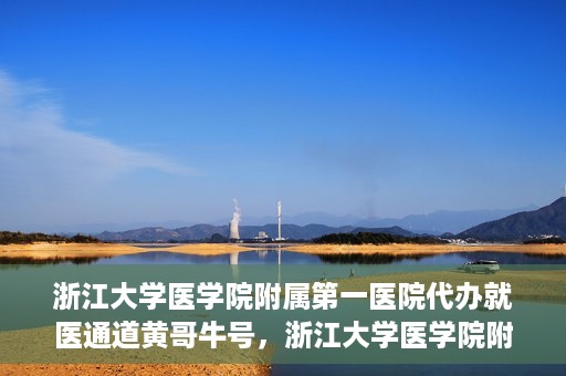浙江大学医学院附属第一医院代办就医通道黄哥牛号，浙江大学医学院附属第一医院就医通道代办服务黄哥牛号解析