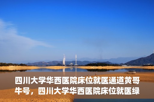 四川大学华西医院床位就医通道黄哥牛号，四川大学华西医院床位就医绿色通道，黄哥牛号助您轻松挂号就医