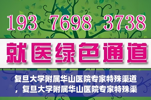 复旦大学附属华山医院专家特殊渠道，复旦大学附属华山医院专家特殊渠道，专业医疗的另一种通道探索