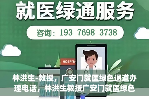 林洪生-教授，广安门就医绿色通道办理电话，林洪生教授广安门就医绿色通道联系电话及办理指南