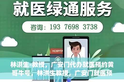 林洪生-教授，广安门代办就医预约黄哥牛号，林洪生教授，广安门就医预约背后的黄哥牛号传奇