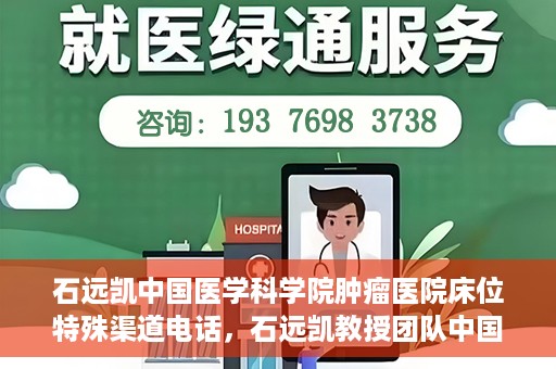 石远凯中国医学科学院肿瘤医院床位特殊渠道电话，石远凯教授团队中国医学科学院肿瘤医院床位预约特殊渠道专线电话揭秘