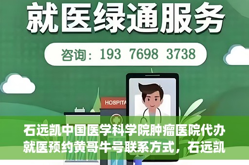 石远凯中国医学科学院肿瘤医院代办就医预约黄哥牛号联系方式，石远凯教授预约挂号联系方式及黄哥牛号就医预约代办服务