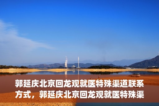 郭延庆北京回龙观就医特殊渠道联系方式，郭延庆北京回龙观就医特殊渠道联系指南