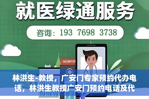 林洪生-教授，广安门专家预约代办电话，林洪生教授广安门预约电话及代办服务解析