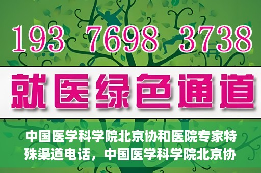中国医学科学院北京协和医院专家特殊渠道电话，中国医学科学院北京协和医院专家特殊渠道电话专线详解