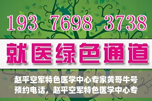 赵平空军特色医学中心专家黄哥牛号预约电话，赵平空军特色医学中心专家黄哥牛预约挂号电话咨询攻略