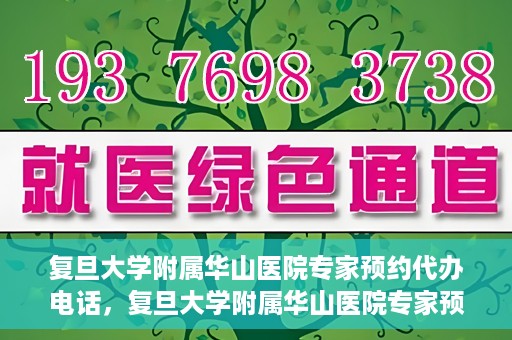 复旦大学附属华山医院专家预约代办电话，复旦大学附属华山医院专家预约电话代办服务详解