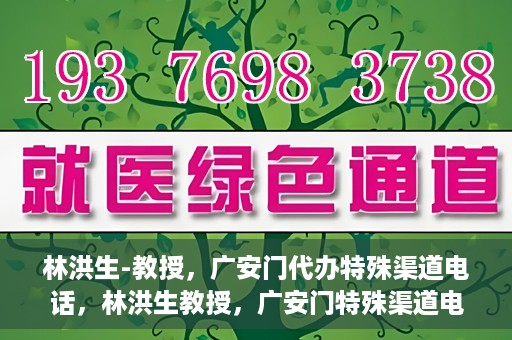 林洪生-教授，广安门代办特殊渠道电话，林洪生教授，广安门特殊渠道电话代办揭秘