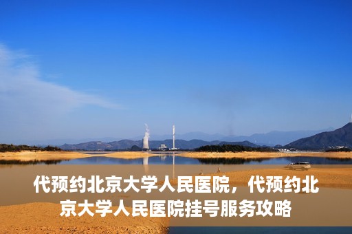 代预约北京大学人民医院，代预约北京大学人民医院挂号服务攻略