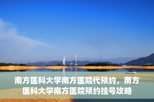 南方医科大学南方医院代预约，南方医科大学南方医院预约挂号攻略