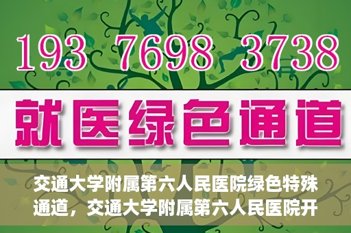 交通大学附属第六人民医院绿色特殊通道，交通大学附属第六人民医院开通绿色特殊通道，助力患者快速就医