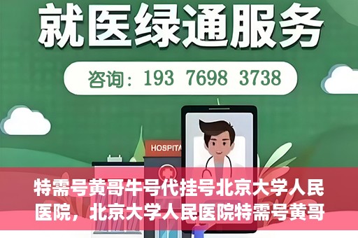 特需号黄哥牛号代挂号北京大学人民医院，北京大学人民医院特需号黄哥牛号代挂号服务解析
