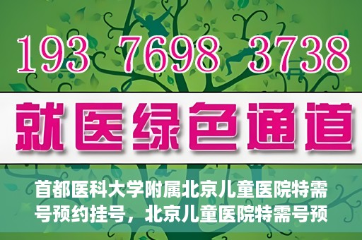 首都医科大学附属北京儿童医院特需号预约挂号，北京儿童医院特需号预约挂号指南