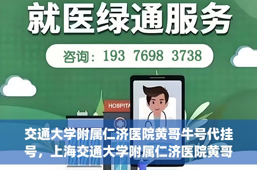 交通大学附属仁济医院黄哥牛号代挂号，上海交通大学附属仁济医院黄哥牛号代挂号背后的故事