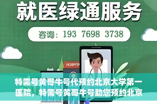 特需号黄哥牛号代预约北京大学第一医院，特需号黄哥牛号助您预约北京大学第一医院专家号