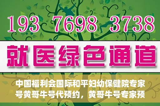 中国福利会国际和平妇幼保健院专家号黄哥牛号代预约，黄哥牛号专家预约服务，中国福利会国际和平妇幼保健院便捷就医新通道