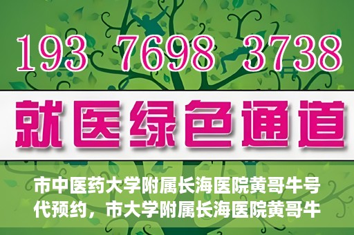 市中医药大学附属长海医院黄哥牛号代预约，市大学附属长海医院黄哥牛号预约服务启动