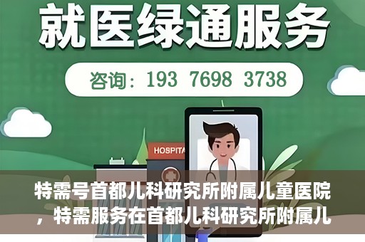 特需号首都儿科研究所附属儿童医院，特需服务在首都儿科研究所附属儿童医院，专业儿科医疗的新体验