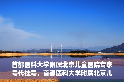 首都医科大学附属北京儿童医院专家号代挂号，首都医科大学附属北京儿童医院专家号预约挂号攻略