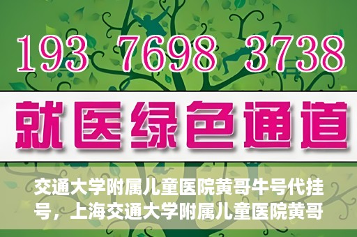 交通大学附属儿童医院黄哥牛号代挂号，上海交通大学附属儿童医院黄哥牛号代挂号攻略