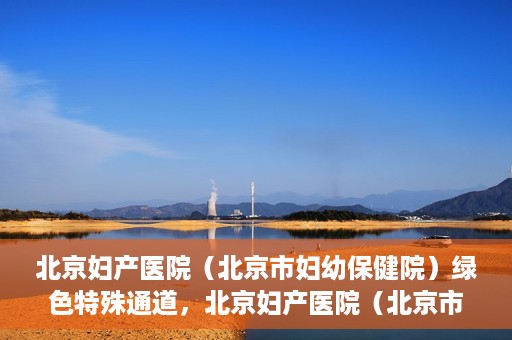 北京妇产医院（北京市妇幼保健院）绿色特殊通道，北京妇产医院（北京市妇幼保健院）绿色特殊通道，关爱母婴健康，畅通无阻的医疗服务体验