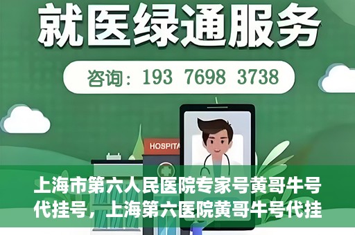 上海市第六人民医院专家号黄哥牛号代挂号，上海第六医院黄哥牛号代挂号专家预约服务解析