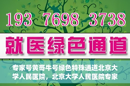 专家号黄哥牛号绿色特殊通道北京大学人民医院，北京大学人民医院专家号黄哥牛号开启绿色特殊通道，助力健康事业前行
