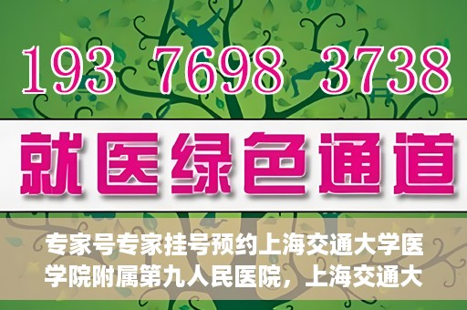 专家号专家挂号预约上海交通大学医学院附属第九人民医院，上海交通大学医学院附属第九人民医院专家号预约挂号攻略
