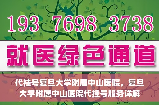 代挂号复旦大学附属中山医院，复旦大学附属中山医院代挂号服务详解
