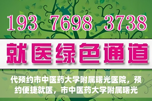 代预约市中医药大学附属曙光医院，预约便捷就医，市中医药大学附属曙光医院等你来体验