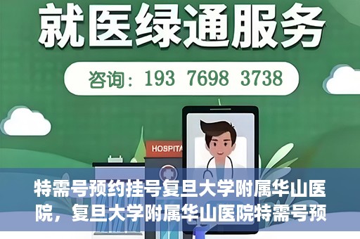 特需号预约挂号复旦大学附属华山医院，复旦大学附属华山医院特需号预约挂号服务详解