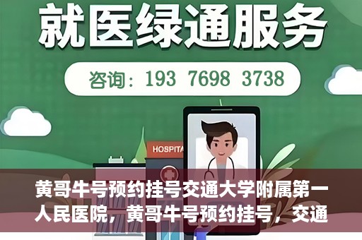 黄哥牛号预约挂号交通大学附属第一人民医院，黄哥牛号预约挂号，交通大学附属第一人民医院就医新体验