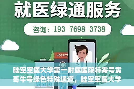 陆军军医大学第一附属医院特需号黄哥牛号绿色特殊通道，陆军军医大学第一附属医院特需号黄哥牛号，绿色特殊通道的独家解读