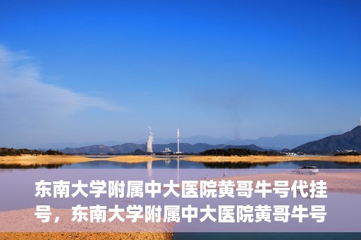 东南大学附属中大医院黄哥牛号代挂号，东南大学附属中大医院黄哥牛号助您轻松挂号就医