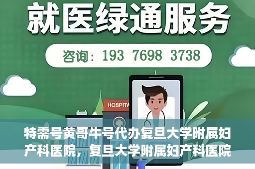 特需号黄哥牛号代办复旦大学附属妇产科医院，复旦大学附属妇产科医院特需号黄哥牛号代办服务解析