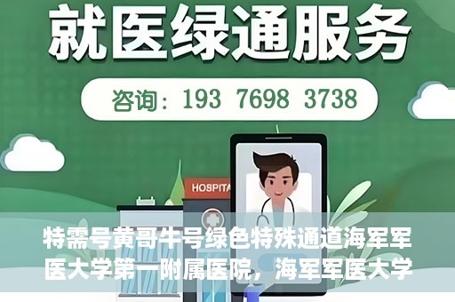 特需号黄哥牛号绿色特殊通道海军军医大学第一附属医院，海军军医大学第一附属医院特需号绿色特殊通道揭秘——黄哥牛号传奇故事