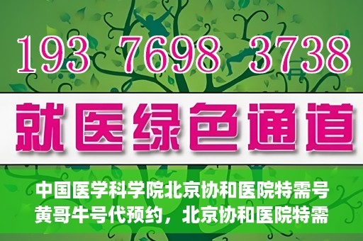 中国医学科学院北京协和医院特需号黄哥牛号代预约，北京协和医院特需号黄哥牛号预约服务解析