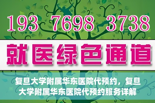 复旦大学附属华东医院代预约，复旦大学附属华东医院代预约服务详解
