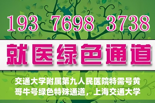 交通大学附属第九人民医院特需号黄哥牛号绿色特殊通道，上海交通大学附属第九医院特需号专家黄哥牛号绿色就医通道解析